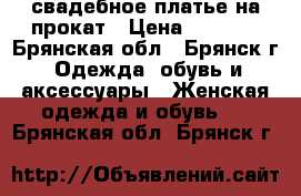 свадебное платье на прокат › Цена ­ 1 000 - Брянская обл., Брянск г. Одежда, обувь и аксессуары » Женская одежда и обувь   . Брянская обл.,Брянск г.